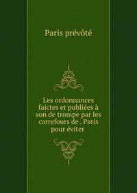 Les ordonnances faictes et publiees a son de trompe par les carrefours de . Paris pour eviter .