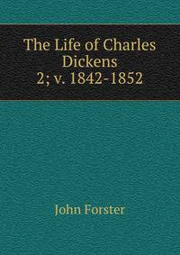 The Life of Charles Dickens. 2; v. 1842-1852
