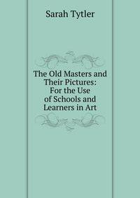 The Old Masters and Their Pictures: For the Use of Schools and Learners in Art