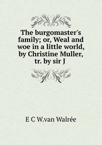 The burgomaster's family; or, Weal and woe in a little world, by Christine Muller, tr. by sir J .
