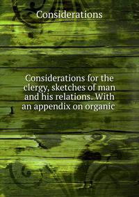 Considerations for the clergy, sketches of man and his relations. With an appendix on organic .