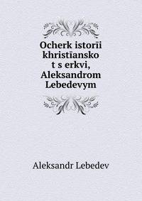 Ocherk istorii khristianskoi t?s?erkvi, Aleksandrom Lebedevym