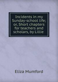 Incidents in my Sunday-school life; or, Short chapters for teachers and scholars, by Lillie .