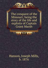 The conquest of the Missouri; being the story of the life and exploits of Captain Grant Marsh