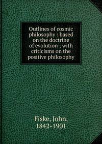 Outlines of cosmic philosophy : based on the doctrine of evolution ; with criticisms on the positive philosophy