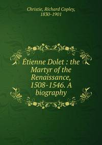 Etienne Dolet : the Martyr of the Renaissance, 1508-1546. A biography
