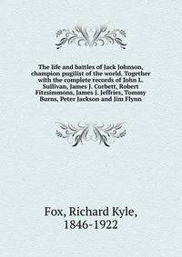 The life and battles of Jack Johnson, champion pugilist of the world. Together with the complete records of John L. Sullivan, James J. Corbett, Robert Fitzsimmons, James J. Jeffries, Tommy Burns, Peter Jackson and Jim Flynn