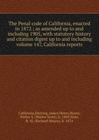The Penal code of California, enacted in 1872 ; as amended up to and including 1905, with statutory history and citation digest up to and including volume 147, California reports