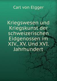 Kriegswesen und Kriegskunst der schweizerischen Eidgenossen im XIV., XV. Und XVI. Jahrhundert