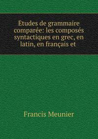 Etudes de grammaire comparee: les composes syntactiques en grec, en latin, en francais et .