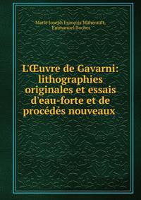 L'?uvre de Gavarni: lithographies originales et essais d'eau-forte et de proc?d?s nouveaux .