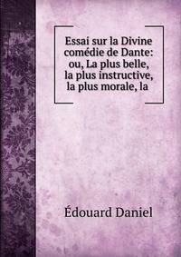Essai sur la Divine comedie de Dante: ou, La plus belle, la plus instructive, la plus morale, la .
