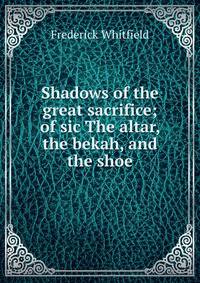 Shadows of the great sacrifice; of sic The altar, the bekah, and the shoe