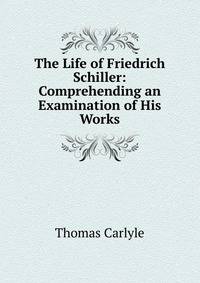 The Life of Friedrich Schiller: Comprehending an Examination of His Works