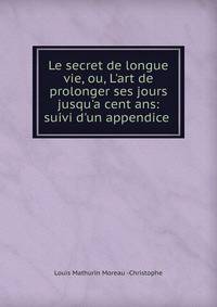 Le secret de longue vie, ou, L'art de prolonger ses jours jusqu'a cent ans: suivi d'un appendice .