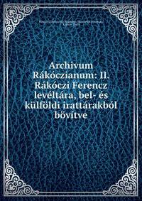 Archivum Rakoczianum: II. Rakoczi Ferencz leveltara, bel- es kulfoldi irattarakbol bovitve