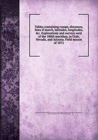 Tables containing camps, distances, lines if march, latitudes, longitudes, &amp;c. Explorations and surveys west of the 100th meridian, in Utah, Nevada, and Arizona. Field season of 1872