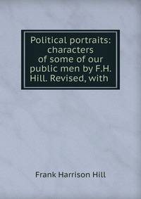 Political portraits: characters of some of our public men by F.H. Hill. Revised, with .