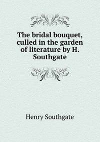The bridal bouquet, culled in the garden of literature by H. Southgate