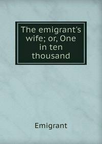 The emigrant's wife; or, One in ten thousand