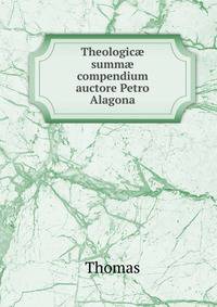 Theologic? summ? compendium auctore Petro Alagona