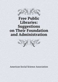 Free Public Libraries: Suggestions on Their Foundation and Administration