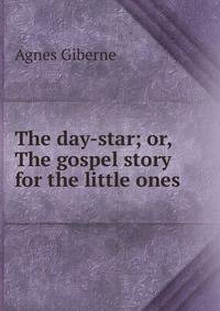 The day-star; or, The gospel story for the little ones