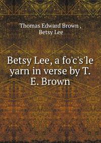 Betsy Lee, a fo'c's'le yarn in verse by T.E. Brown.