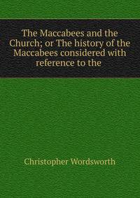 The Maccabees and the Church; or The history of the Maccabees considered with reference to the .