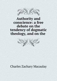 Authority and conscience: a free debate on the tendency of dogmatic theology, and on the .