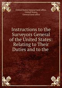 Instructions to the Surveyors General of the United States: Relating to Their Duties and to the .