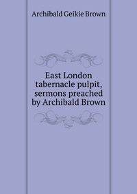 East London tabernacle pulpit, sermons preached by Archibald Brown