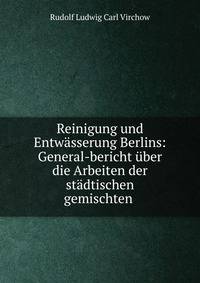Reinigung und Entwasserung Berlins: General-bericht uber die Arbeiten der stadtischen gemischten .