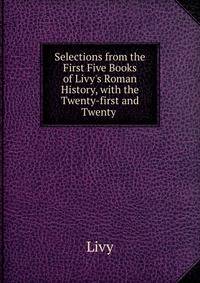 Selections from the First Five Books of Livy's Roman History, with the Twenty-first and Twenty .