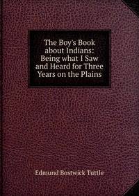 The Boy's Book about Indians: Being what I Saw and Heard for Three Years on the Plains