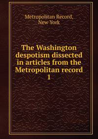 The Washington despotism dissected in articles from the Metropolitan record. 1