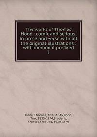 The works of Thomas Hood : comic and serious, in prose and verse with all the original illustrations : with memorial prefixed. 5