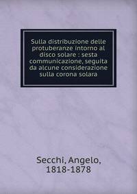 Sulla distribuzione delle protuberanze intorno al disco solare : sesta communicazione, seguita da alcune considerazione sulla corona solara