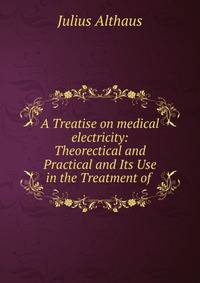 A Treatise on medical electricity: Theorectical and Practical and Its Use in the Treatment of .