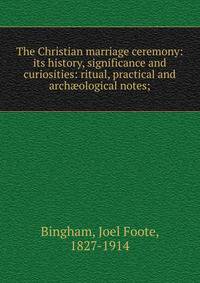 The Christian marriage ceremony: its history, significance and curiosities: ritual, practical and arch?ological notes;