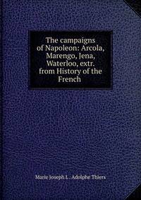 The campaigns of Napoleon: Arcola, Marengo, Jena, Waterloo, extr. from History of the French .