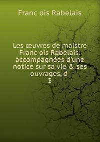 Les ?uvres de maistre Franc?ois Rabelais: accompagn?es d'une notice sur sa vie &amp; ses ouvrages, d .