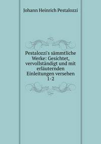 Pestalozzi's s?mmtliche Werke: Gesichtet, vervollst?ndigt und mit erl?uternden Einleitungen versehen