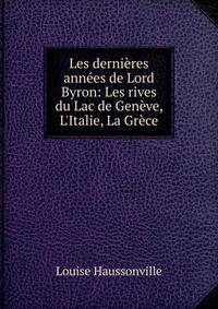 Les derni?res ann?es de Lord Byron: Les rives du Lac de Gen?ve, L'Italie, La Gr?ce