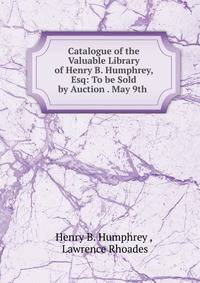Catalogue of the Valuable Library of Henry B. Humphrey, Esq: To be Sold by Auction . May 9th .