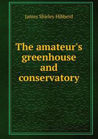 The amateur's greenhouse and conservatory