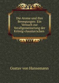 Die Atome und ihre Bewegungen: Ein Versuch zur Verallgemeinerung der Kr?nig-clausius'schen .