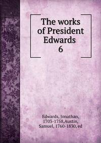 The works of President Edwards . 6