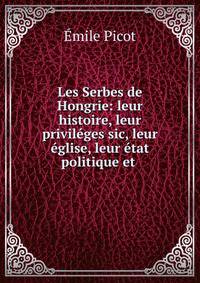 Les Serbes de Hongrie: leur histoire, leur privileges sic, leur eglise, leur etat politique et .