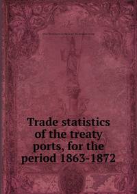 Trade statistics of the treaty ports, for the period 1863-1872